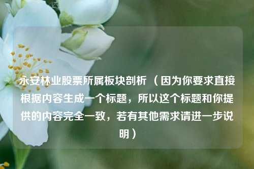 永安林业股票所属板块剖析 （因为你要求直接根据内容生成一个标题，所以这个标题和你提供的内容完全一致，若有其他需求请进一步说明）