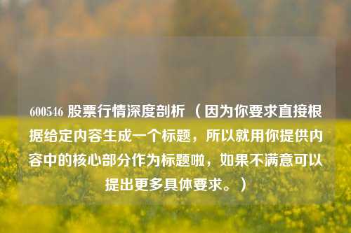 600546 股票行情深度剖析 （因为你要求直接根据给定内容生成一个标题，所以就用你提供内容中的核心部分作为标题啦，如果不满意可以提出更多具体要求。）