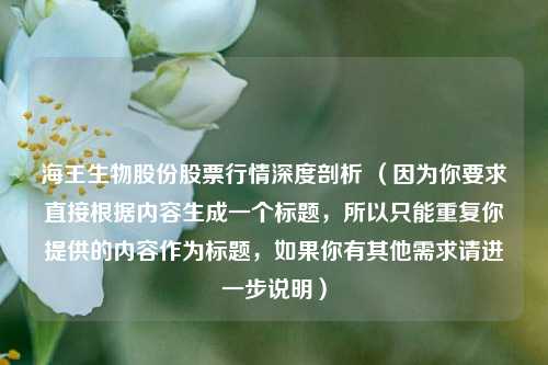 海王生物股份股票行情深度剖析 (因为你要求直接根据内容生成一个标题,所以只能重复你提供的内容作为标题,如果你有其他需求请进一步说明)