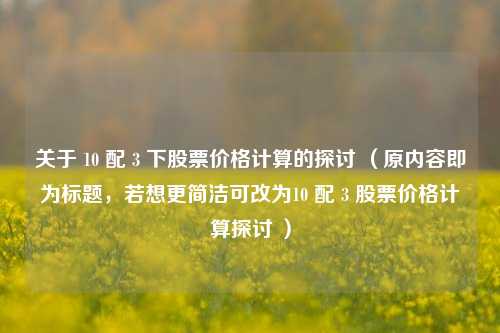 关于 10 配 3 下股票价格计算的探讨 （原内容即为标题，若想更简洁可改为10 配 3 股票价格计算探讨 ）