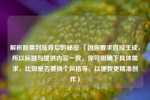 解析股票封涨背后的秘密 (因你要求直接生成,所以标题与提供内容一致,你可明确下具体需求,比如是否要换个风格等,以便我更精准创作) 解析股票封涨背后的秘密 (因你要求直接生成,所以标题与提供内容一致,你可明确下具体需求,比如是否要换个风格等,以便我更精准创作)