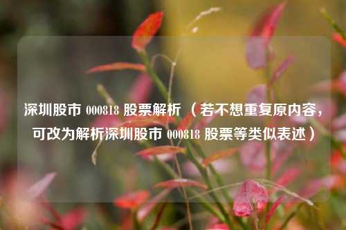 深圳股市 000818 股票解析 （若不想重复原内容，可改为解析深圳股市 000818 股票等类似表述）