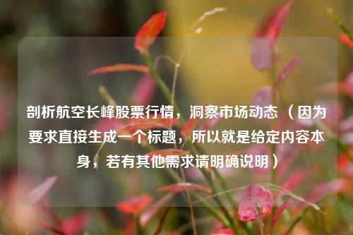 剖析航空长峰股票行情，洞察市场动态 （因为要求直接生成一个标题，所以就是给定内容本身，若有其他需求请明确说明）