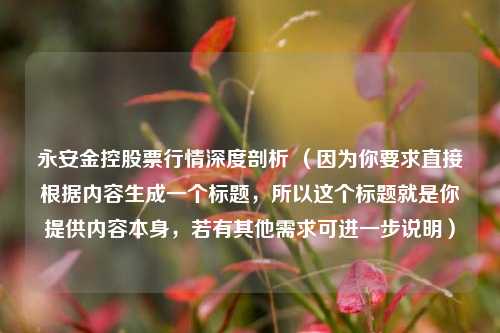 永安金控股票行情深度剖析 （因为你要求直接根据内容生成一个标题，所以这个标题就是你提供内容本身，若有其他需求可进一步说明）