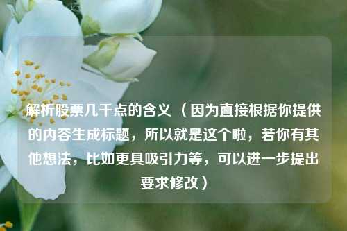 解析股票几千点的含义 （因为直接根据你提供的内容生成标题，所以就是这个啦，若你有其他想法，比如更具吸引力等，可以进一步提出要求修改）