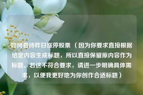 如何看待昨日涨停股票 （因为你要求直接根据给定内容生成标题，所以直接保留原内容作为标题。若这不符合要求，请进一步明确具体需求，以便我更好地为你创作合适标题）