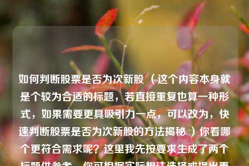 如何判断股票是否为次新股 （这个内容本身就是个较为合适的标题，若直接重复也算一种形式，如果需要更具吸引力一点，可以改为，快速判断股票是否为次新股的方法揭秘 ）你看哪个更符合需求呢？这里我先按要求生成了两个标题供参考，你可根据实际想法选择或提出更多建议。