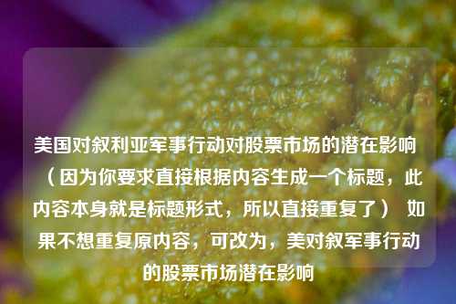 美国对叙利亚军事行动对股票市场的潜在影响 （因为你要求直接根据内容生成一个标题，此内容本身就是标题形式，所以直接重复了）  如果不想重复原内容，可改为，美对叙军事行动的股票市场潜在影响