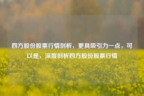 四方股份股票行情剖析，更具吸引力一点，可以是，深度剖析四方股份股票行情