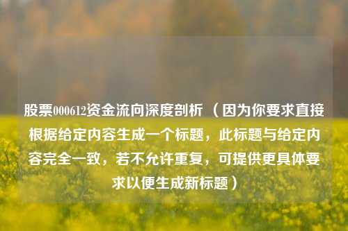 股票000612资金流向深度剖析 （因为你要求直接根据给定内容生成一个标题，此标题与给定内容完全一致，若不允许重复，可提供更具体要求以便生成新标题）