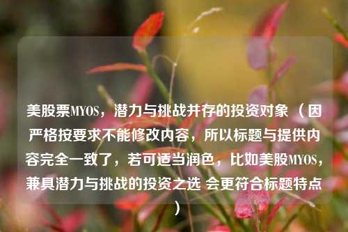 美股票MYOS，潜力与挑战并存的投资对象 （因严格按要求不能修改内容，所以标题与提供内容完全一致了，若可适当润色，比如美股MYOS，兼具潜力与挑战的投资之选 会更符合标题特点）