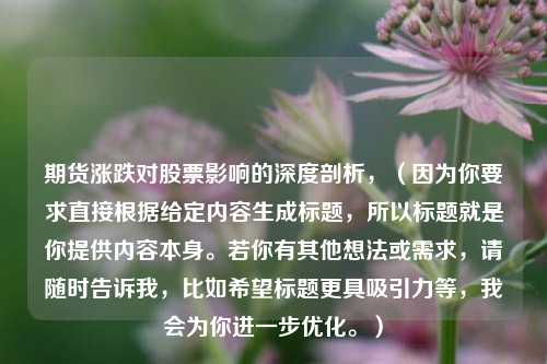 期货涨跌对股票影响的深度剖析，（因为你要求直接根据给定内容生成标题，所以标题就是你提供内容本身。若你有其他想法或需求，请随时告诉我，比如希望标题更具吸引力等，我会为你进一步优化。）