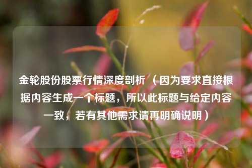 金轮股份股票行情深度剖析 （因为要求直接根据内容生成一个标题，所以此标题与给定内容一致，若有其他需求请再明确说明）