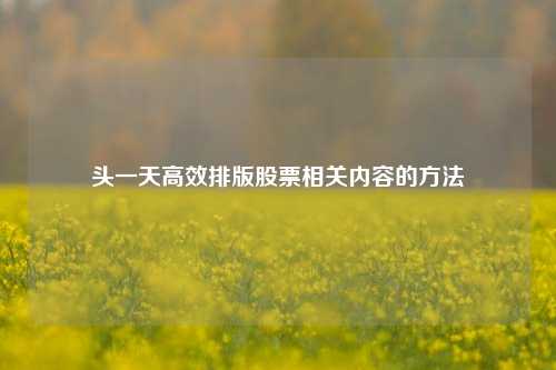 头一天高效排版股票相关内容的方法