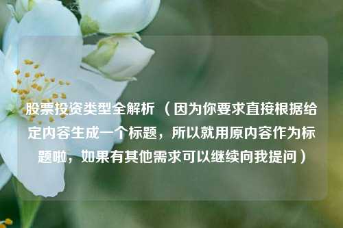 股票投资类型全解析 (因为你要求直接根据给定内容生成一个标题,所以就用原内容作为标题啦,如果有其他需求可以继续向我提问)