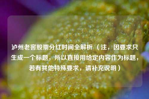 泸州老窖股票分红时间全解析 （注，因要求只生成一个标题，所以直接用给定内容作为标题，若有其他特殊要求，请补充说明）