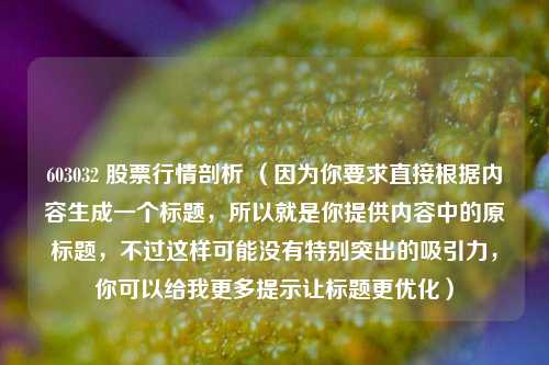 603032 股票行情剖析 （因为你要求直接根据内容生成一个标题，所以就是你提供内容中的原标题，不过这样可能没有特别突出的吸引力，你可以给我更多提示让标题更优化）