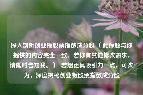 深入剖析创业板股票指数成分股 （此标题与你提供的内容完全一致，若你有其他修改需求，请随时告知我。）  若想更具吸引力一点，可改为，深度揭秘创业板股票指数成分股
