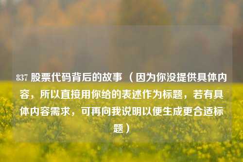 837 股票代码背后的故事 （因为你没提供具体内容，所以直接用你给的表述作为标题，若有具体内容需求，可再向我说明以便生成更合适标题）