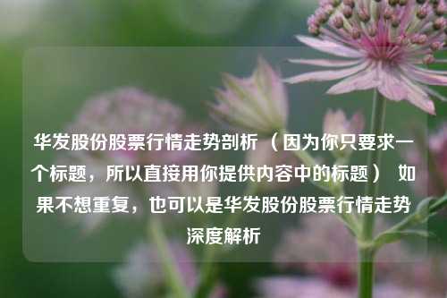 华发股份股票行情走势剖析 （因为你只要求一个标题，所以直接用你提供内容中的标题）  如果不想重复，也可以是华发股份股票行情走势深度解析