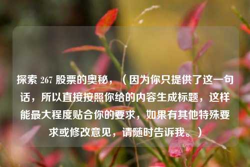 探索 267 股票的奥秘,(因为你只提供了这一句话,所以直接按照你给的内容生成标题,这样能最大程度贴合你的要求,如果有其他特殊要求或修改意见,请随时告诉我。)