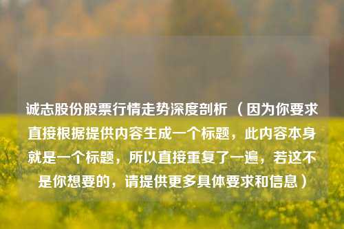 诚志股份股票行情走势深度剖析 （因为你要求直接根据提供内容生成一个标题，此内容本身就是一个标题，所以直接重复了一遍，若这不是你想要的，请提供更多具体要求和信息）