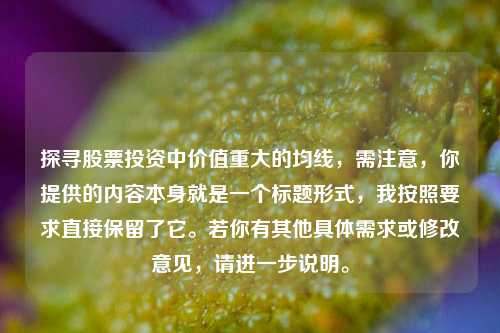 探寻股票投资中价值重大的均线，需注意，你提供的内容本身就是一个标题形式，我按照要求直接保留了它。若你有其他具体需求或修改意见，请进一步说明。