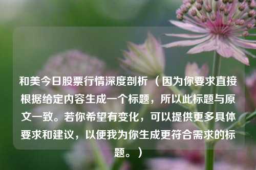 和美今日股票行情深度剖析 （因为你要求直接根据给定内容生成一个标题，所以此标题与原文一致。若你希望有变化，可以提供更多具体要求和建议，以便我为你生成更符合需求的标题。）