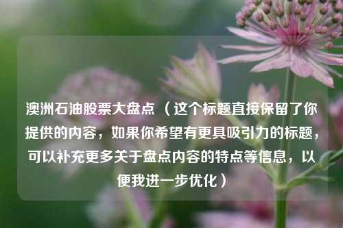 澳洲石油股票大盘点 （这个标题直接保留了你提供的内容，如果你希望有更具吸引力的标题，可以补充更多关于盘点内容的特点等信息，以便我进一步优化）