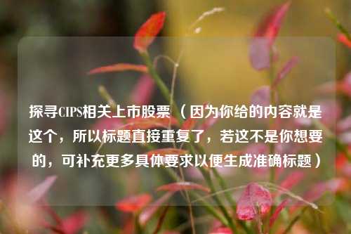 探寻CIPS相关上市股票 （因为你给的内容就是这个，所以标题直接重复了，若这不是你想要的，可补充更多具体要求以便生成准确标题）