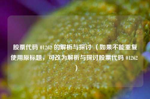 股票代码 01262 的解析与探讨 （如果不能重复使用原标题，可改为解析与探讨股票代码 01262 ）