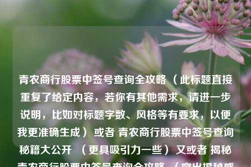 青农商行股票中签号查询全攻略 （此标题直接重复了给定内容，若你有其他需求，请进一步说明，比如对标题字数、风格等有要求，以便我更准确生成） 或者 青农商行股票中签号查询秘籍大公开  （更具吸引力一些） 又或者 揭秘青农商行股票中签号查询全攻略  （突出揭秘感）  你看看哪种比较符合你的心意 ，或者你可以给我更多提示让我继续修改 。，如果只能按照你要求生成一个标题，那就是，青农商行股票中签号查询全攻略