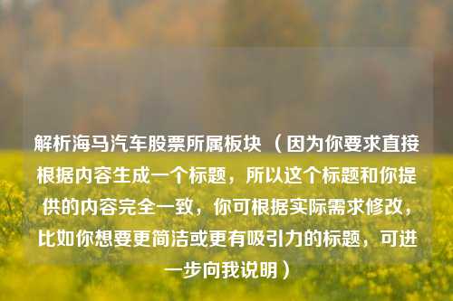 解析海马汽车股票所属板块 （因为你要求直接根据内容生成一个标题，所以这个标题和你提供的内容完全一致，你可根据实际需求修改，比如你想要更简洁或更有吸引力的标题，可进一步向我说明）