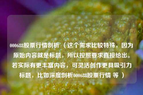 000688股票行情剖析 （这个需求比较特殊，因为原始内容就是标题，所以按照要求直接给出。若实际有更丰富内容，可灵活创作更具吸引力标题，比如深度剖析000688股票行情 等 ）