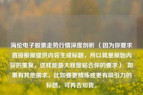 海伦电子股票走势行情深度剖析 （因为你要求直接根据提供内容生成标题，所以就是原始内容的重复，这样能最大程度贴合你的要求）  如果有其他需求，比如要更精炼或更有吸引力的标题，可再告知我。