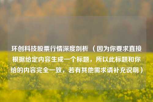 环创科技股票行情深度剖析 （因为你要求直接根据给定内容生成一个标题，所以此标题和你给的内容完全一致，若有其他需求请补充说明）