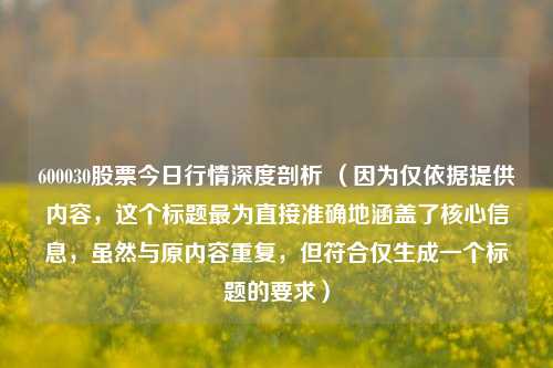 600030股票今日行情深度剖析 （因为仅依据提供内容，这个标题最为直接准确地涵盖了核心信息，虽然与原内容重复，但符合仅生成一个标题的要求）