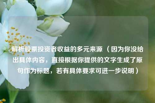 解析股票投资者收益的多元来源 （因为你没给出具体内容，直接根据你提供的文字生成了原句作为标题，若有具体要求可进一步说明）