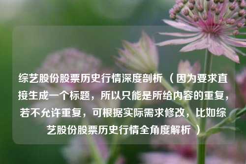 综艺股份股票历史行情深度剖析 （因为要求直接生成一个标题，所以只能是所给内容的重复，若不允许重复，可根据实际需求修改，比如综艺股份股票历史行情全角度解析 ）