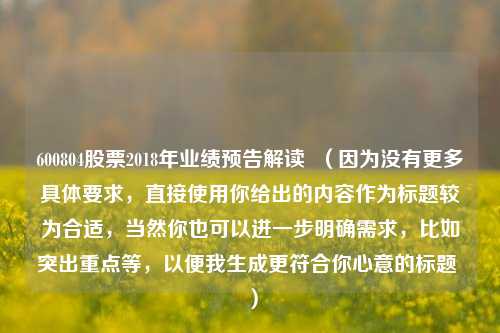 600804股票2018年业绩预告解读  （因为没有更多具体要求，直接使用你给出的内容作为标题较为合适，当然你也可以进一步明确需求，比如突出重点等，以便我生成更符合你心意的标题 ）