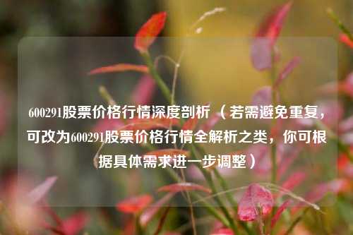 600291股票价格行情深度剖析 （若需避免重复，可改为600291股票价格行情全解析之类，你可根据具体需求进一步调整）