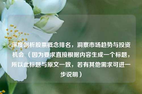 深度剖析股票概念排名，洞察市场趋势与投资机会 （因为要求直接根据内容生成一个标题，所以此标题与原文一致，若有其他需求可进一步说明）