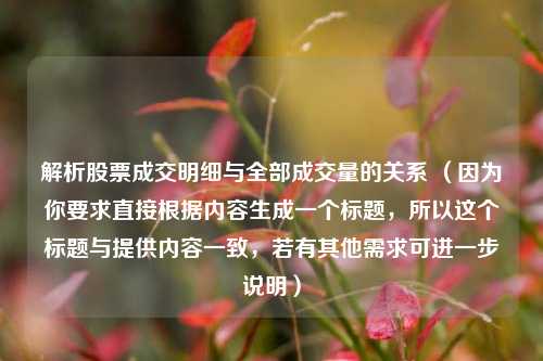 解析股票成交明细与全部成交量的关系 （因为你要求直接根据内容生成一个标题，所以这个标题与提供内容一致，若有其他需求可进一步说明）