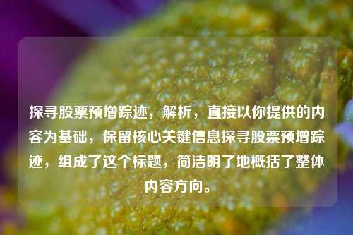 探寻股票预增踪迹，解析，直接以你提供的内容为基础，保留核心关键信息探寻股票预增踪迹，组成了这个标题，简洁明了地概括了整体内容方向。