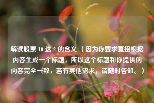 解读股票 10 送 2 的含义 （因为你要求直接根据内容生成一个标题，所以这个标题和你提供的内容完全一致，若有其他需求，请随时告知。）