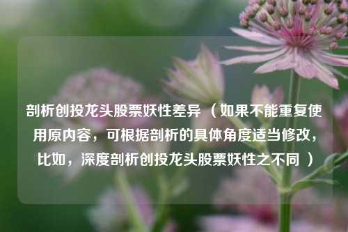 剖析创投龙头股票妖性差异 （如果不能重复使用原内容，可根据剖析的具体角度适当修改，比如，深度剖析创投龙头股票妖性之不同 ）