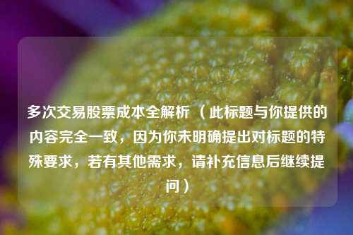 多次交易股票成本全解析 （此标题与你提供的内容完全一致，因为你未明确提出对标题的特殊要求，若有其他需求，请补充信息后继续提问）