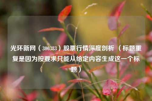 光环新网（300383）股票行情深度剖析 （标题重复是因为按要求只能从给定内容生成这一个标题）