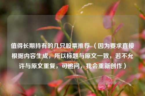 值得长期持有的几只股票推荐 （因为要求直接根据内容生成，所以标题与原文一致，若不允许与原文重复，可追问，我会重新创作）