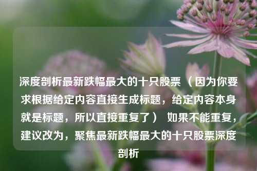 深度剖析最新跌幅最大的十只股票 （因为你要求根据给定内容直接生成标题，给定内容本身就是标题，所以直接重复了）  如果不能重复，建议改为，聚焦最新跌幅最大的十只股票深度剖析